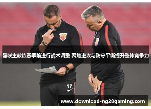 曼联主教练赛季前进行战术调整 聚焦进攻与防守平衡提升整体竞争力 曼联主教练赛季前进行战术调整 聚焦进攻与防守平衡提升整体竞争力