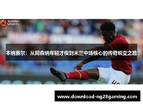 本纳赛尔:从阿森纳年轻才俊到米兰中场核心的传奇蜕变之路 本纳赛尔:从阿森纳年轻才俊到米兰中场核心的传奇蜕变之路