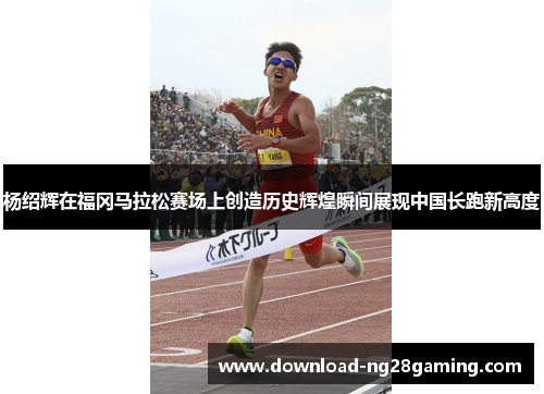 杨绍辉在福冈马拉松赛场上创造历史辉煌瞬间展现中国长跑新高度