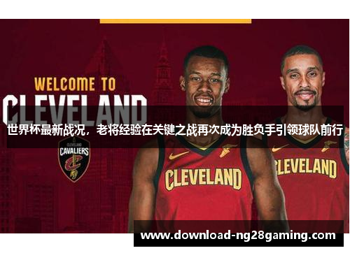 世界杯最新战况,老将经验在关键之战再次成为胜负手引领球队前行 世界杯最新战况,老将经验在关键之战再次成为胜负手引领球队前行