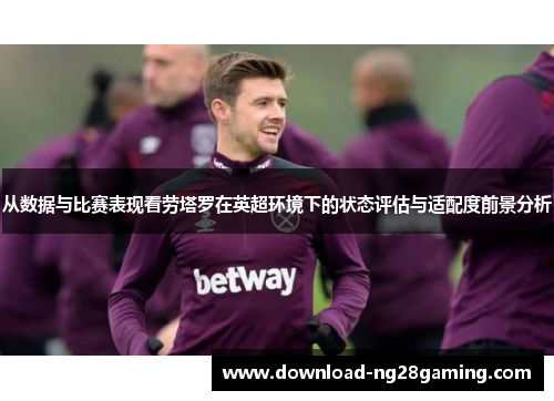 从数据与比赛表现看劳塔罗在英超环境下的状态评估与适配度前景分析 从数据与比赛表现看劳塔罗在英超环境下的状态评估与适配度前景分析