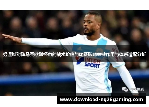 努涅斯对阵马赛欧联杯中的战术价值与比赛影响关键作用与体系适配分析 努涅斯对阵马赛欧联杯中的战术价值与比赛影响关键作用与体系适配分析
