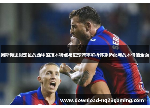奥斯梅恩假想征战西甲的技术特点与进球效率解析体系适配与战术价值全面 奥斯梅恩假想征战西甲的技术特点与进球效率解析体系适配与战术价值全面