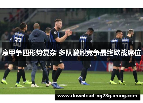 意甲争四形势复杂 多队激烈竞争最终欧战席位 意甲争四形势复杂 多队激烈竞争最终欧战席位