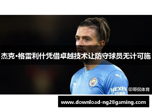 杰克·格雷利什凭借卓越技术让防守球员无计可施 杰克·格雷利什凭借卓越技术让防守球员无计可施