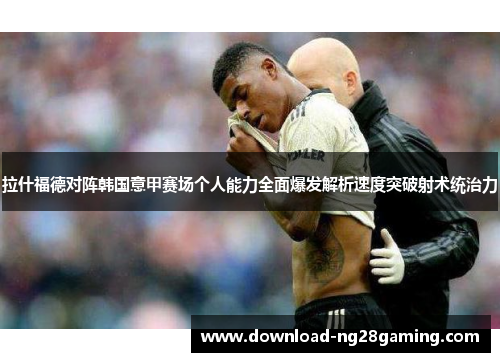 拉什福德对阵韩国意甲赛场个人能力全面爆发解析速度突破射术统治力 拉什福德对阵韩国意甲赛场个人能力全面爆发解析速度突破射术统治力