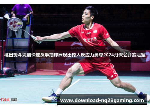 桃田贤斗凭借快速反手抽球展现出惊人反应力勇夺2024丹麦公开赛冠军 桃田贤斗凭借快速反手抽球展现出惊人反应力勇夺2024丹麦公开赛冠军