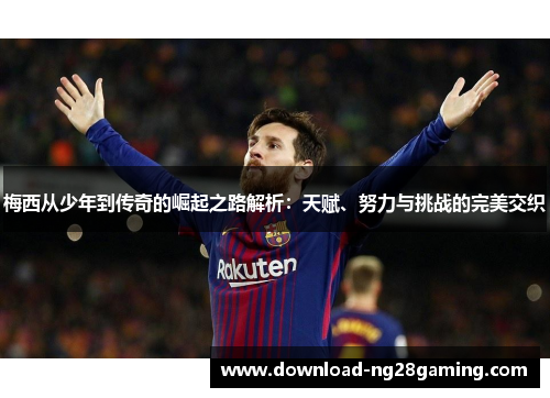 梅西从少年到传奇的崛起之路解析:天赋、努力与挑战的完美交织 梅西从少年到传奇的崛起之路解析:天赋、努力与挑战的完美交织