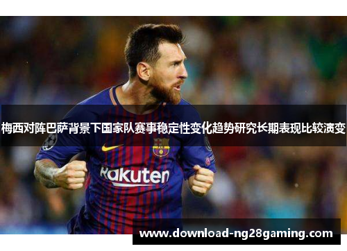 梅西对阵巴萨背景下国家队赛事稳定性变化趋势研究长期表现比较演变
