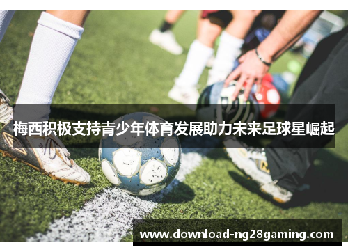 梅西积极支持青少年体育发展助力未来足球星崛起 梅西积极支持青少年体育发展助力未来足球星崛起