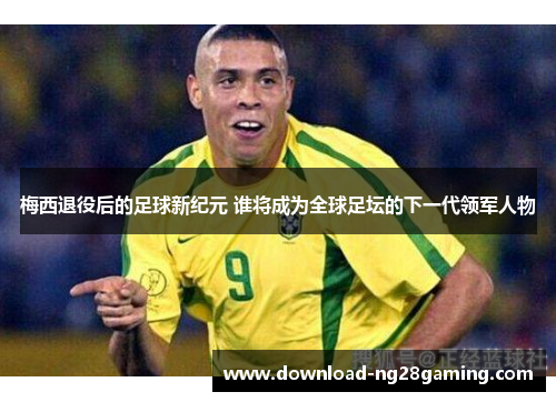 梅西退役后的足球新纪元 谁将成为全球足坛的下一代领军人物 梅西退役后的足球新纪元 谁将成为全球足坛的下一代领军人物