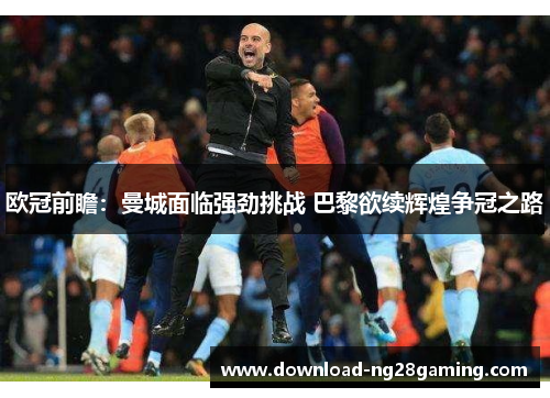 欧冠前瞻:曼城面临强劲挑战 巴黎欲续辉煌争冠之路 欧冠前瞻:曼城面临强劲挑战 巴黎欲续辉煌争冠之路