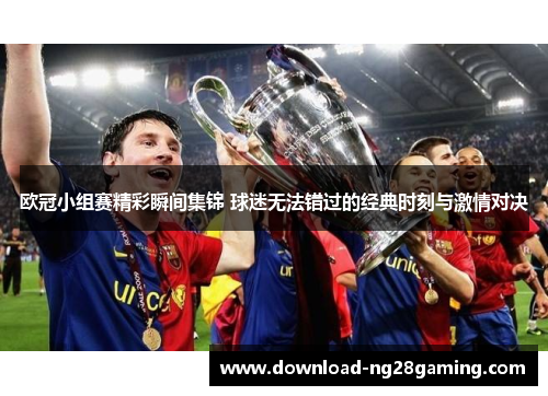 欧冠小组赛精彩瞬间集锦 球迷无法错过的经典时刻与激情对决 欧冠小组赛精彩瞬间集锦 球迷无法错过的经典时刻与激情对决