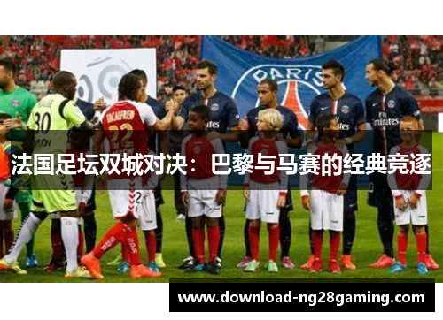 法国足坛双城对决：巴黎与马赛的经典竞逐