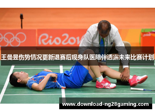 王曼昱伤势情况更新退赛后现身队医陪伴透露未来比赛计划