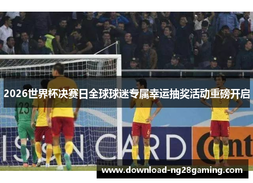 2026世界杯决赛日全球球迷专属幸运抽奖活动重磅开启