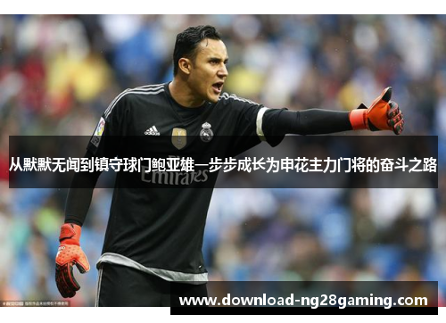 从默默无闻到镇守球门鲍亚雄一步步成长为申花主力门将的奋斗之路