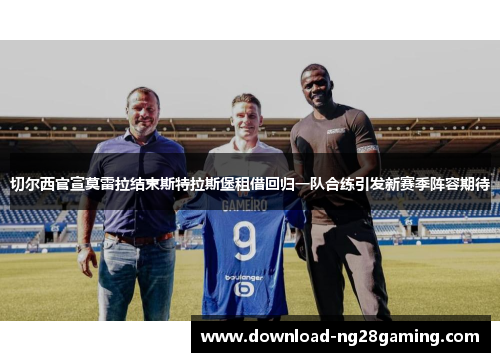 切尔西官宣莫雷拉结束斯特拉斯堡租借回归一队合练引发新赛季阵容期待 切尔西官宣莫雷拉结束斯特拉斯堡租借回归一队合练引发新赛季阵容期待