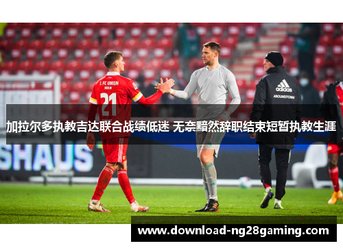 加拉尔多执教吉达联合战绩低迷 无奈黯然辞职结束短暂执教生涯