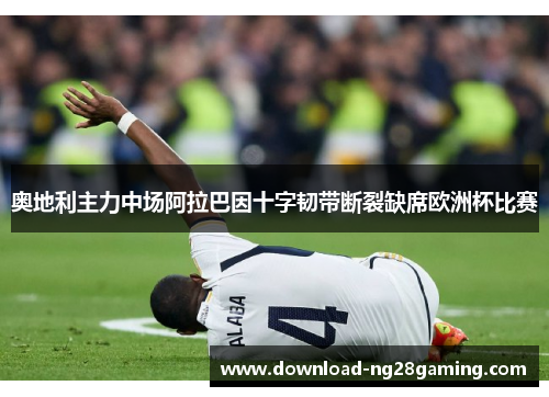 奥地利主力中场阿拉巴因十字韧带断裂缺席欧洲杯比赛