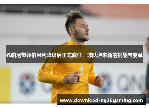 孔帕尼带领伯恩利降级后正式离任，球队迎来新的挑战与变革