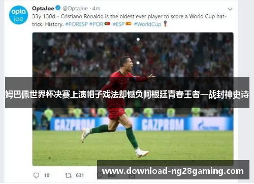 姆巴佩世界杯决赛上演帽子戏法却憾负阿根廷青春王者一战封神史诗