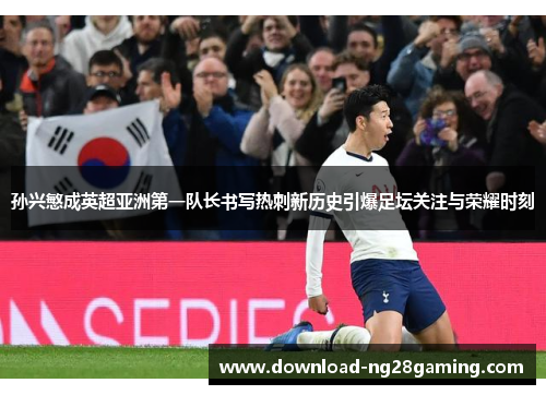 孙兴慜成英超亚洲第一队长书写热刺新历史引爆足坛关注与荣耀时刻