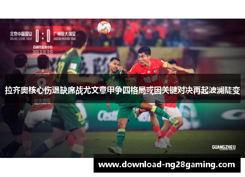 拉齐奥核心伤退缺席战尤文意甲争四格局或因关键对决再起波澜陡变