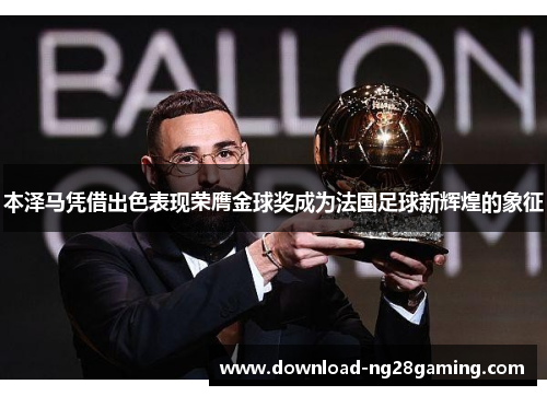 本泽马凭借出色表现荣膺金球奖成为法国足球新辉煌的象征