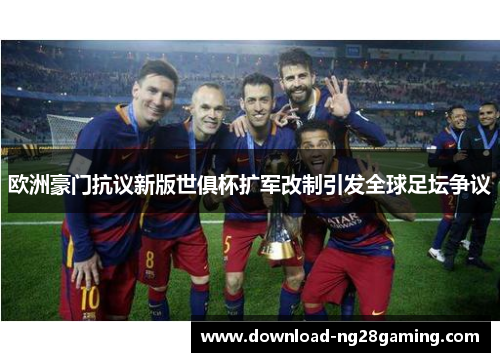 欧洲豪门抗议新版世俱杯扩军改制引发全球足坛争议