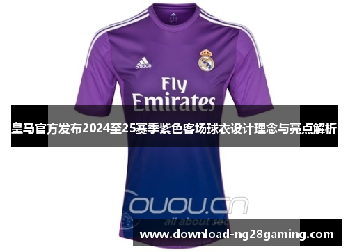 皇马官方发布2024至25赛季紫色客场球衣设计理念与亮点解析