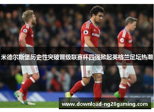 米德尔斯堡历史性突破晋级联赛杯四强掀起英格兰足坛热潮