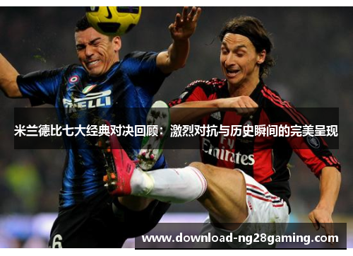 米兰德比七大经典对决回顾:激烈对抗与历史瞬间的完美呈现 米兰德比七大经典对决回顾:激烈对抗与历史瞬间的完美呈现