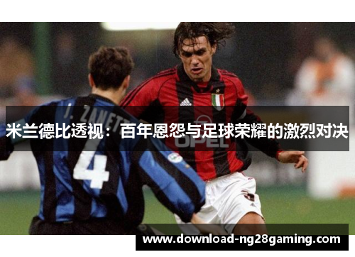 米兰德比透视:百年恩怨与足球荣耀的激烈对决 米兰德比透视:百年恩怨与足球荣耀的激烈对决