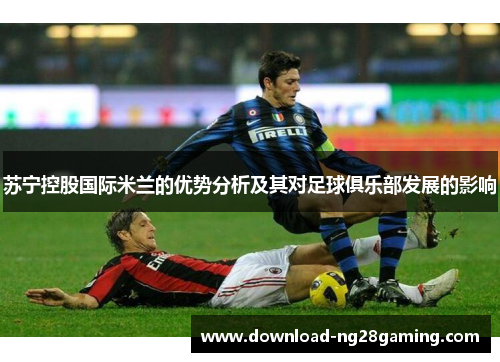 苏宁控股国际米兰的优势分析及其对足球俱乐部发展的影响