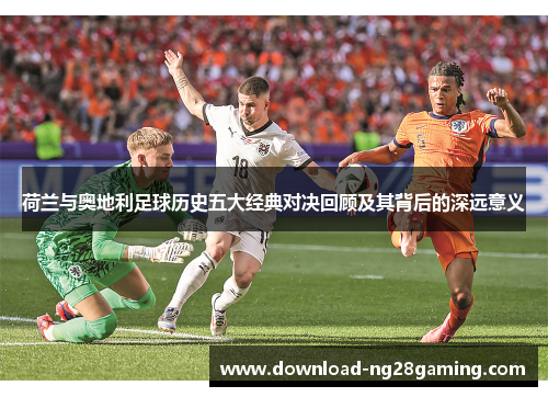 荷兰与奥地利足球历史五大经典对决回顾及其背后的深远意义