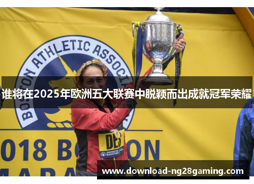 谁将在2025年欧洲五大联赛中脱颖而出成就冠军荣耀