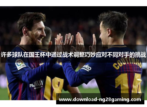 许多球队在国王杯中通过战术调整巧妙应对不同对手的挑战