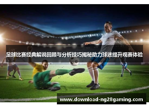 足球比赛经典解说回顾与分析技巧揭秘助力球迷提升观赛体验 足球比赛经典解说回顾与分析技巧揭秘助力球迷提升观赛体验