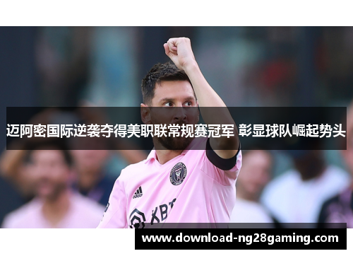 迈阿密国际逆袭夺得美职联常规赛冠军 彰显球队崛起势头 迈阿密国际逆袭夺得美职联常规赛冠军 彰显球队崛起势头