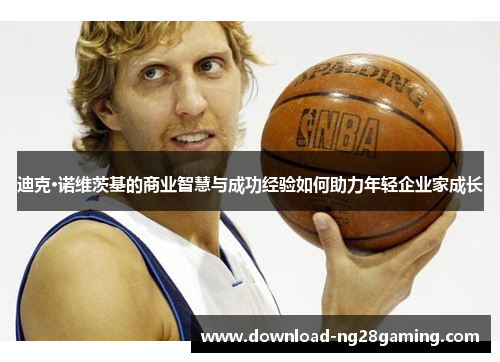 迪克·诺维茨基的商业智慧与成功经验如何助力年轻企业家成长 迪克·诺维茨基的商业智慧与成功经验如何助力年轻企业家成长