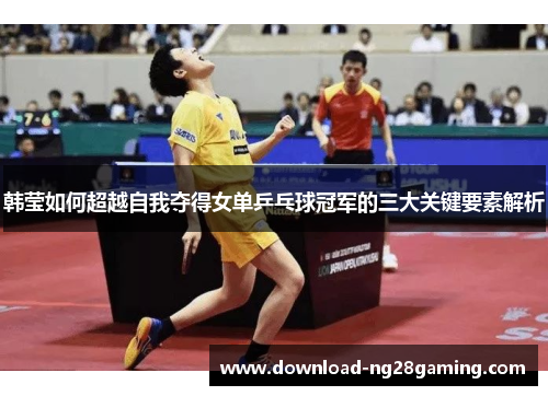 韩莹如何超越自我夺得女单乒乓球冠军的三大关键要素解析 韩莹如何超越自我夺得女单乒乓球冠军的三大关键要素解析