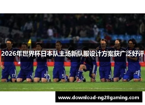 2026年世界杯日本队主场新队服设计方案获广泛好评